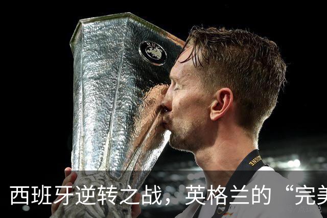 西班牙逆转之战，英格兰的“完美失误”剧情大反转